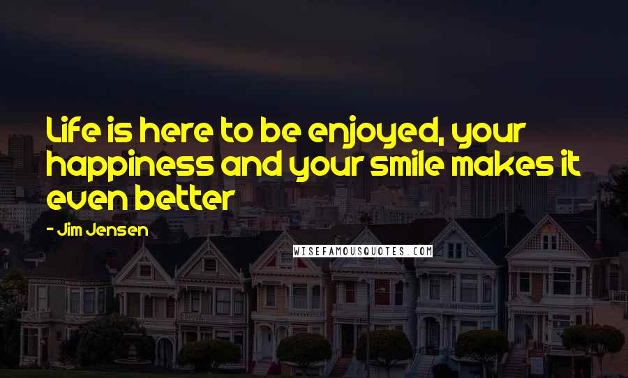 Jim Jensen Quotes: Life is here to be enjoyed, your happiness and your smile makes it even better