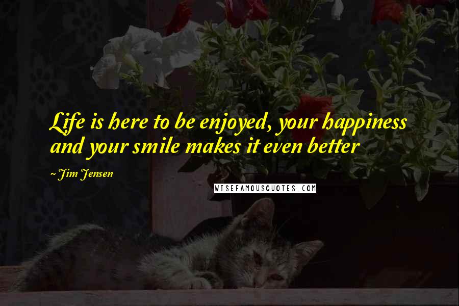 Jim Jensen Quotes: Life is here to be enjoyed, your happiness and your smile makes it even better