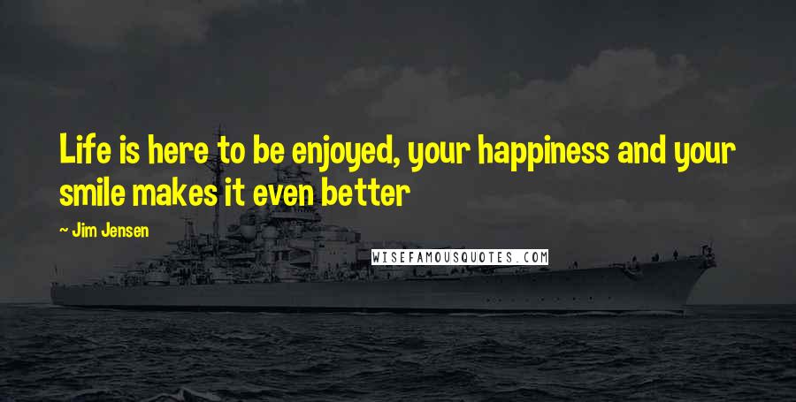 Jim Jensen Quotes: Life is here to be enjoyed, your happiness and your smile makes it even better