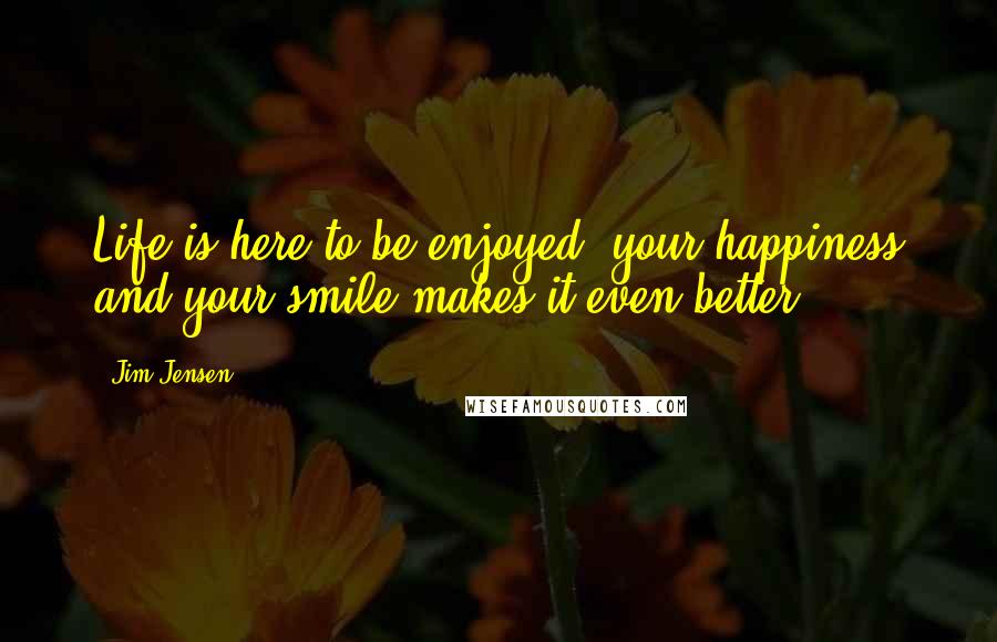 Jim Jensen Quotes: Life is here to be enjoyed, your happiness and your smile makes it even better