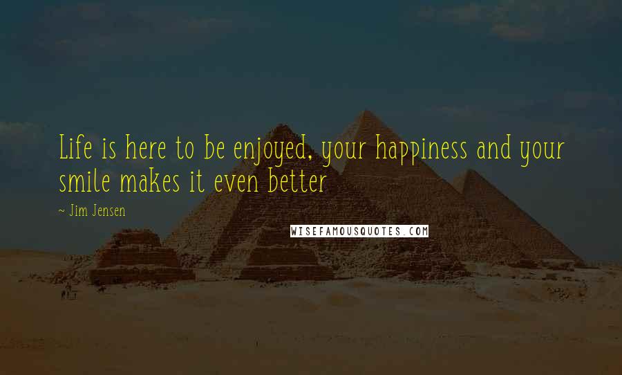 Jim Jensen Quotes: Life is here to be enjoyed, your happiness and your smile makes it even better