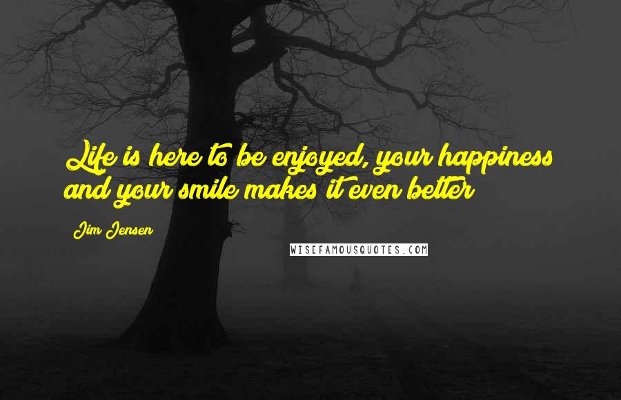 Jim Jensen Quotes: Life is here to be enjoyed, your happiness and your smile makes it even better