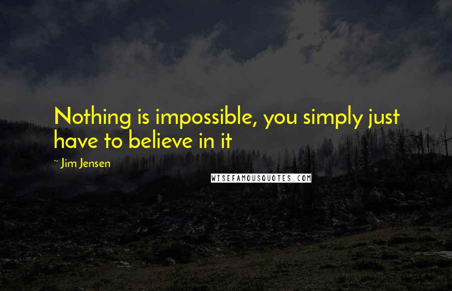 Jim Jensen Quotes: Nothing is impossible, you simply just have to believe in it