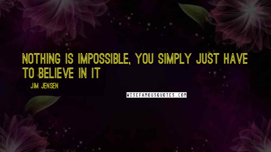 Jim Jensen Quotes: Nothing is impossible, you simply just have to believe in it