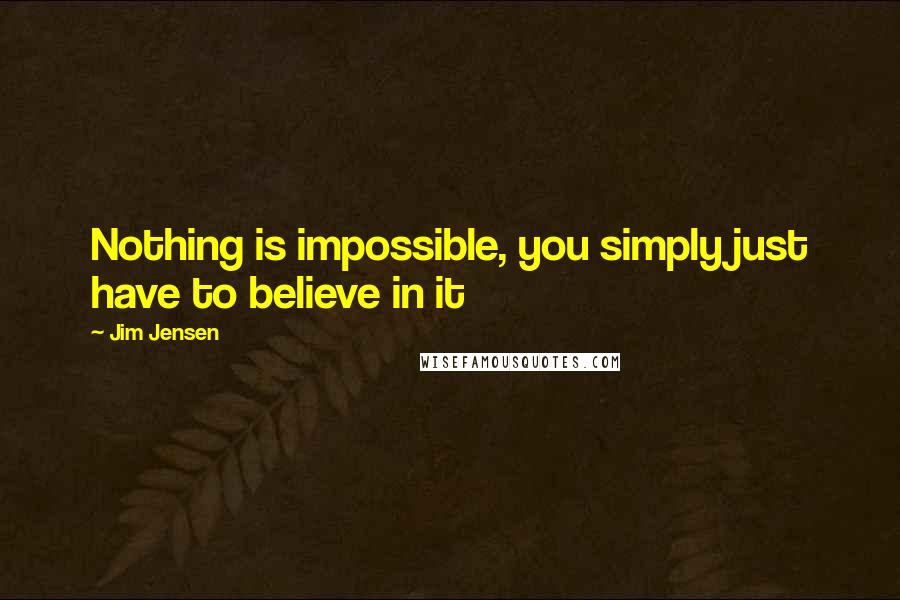 Jim Jensen Quotes: Nothing is impossible, you simply just have to believe in it