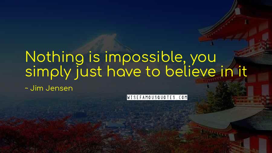 Jim Jensen Quotes: Nothing is impossible, you simply just have to believe in it