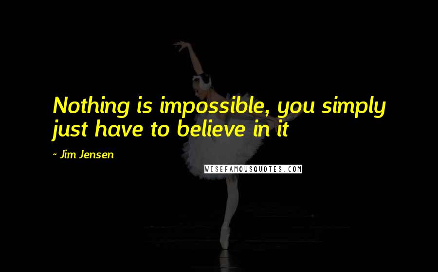 Jim Jensen Quotes: Nothing is impossible, you simply just have to believe in it