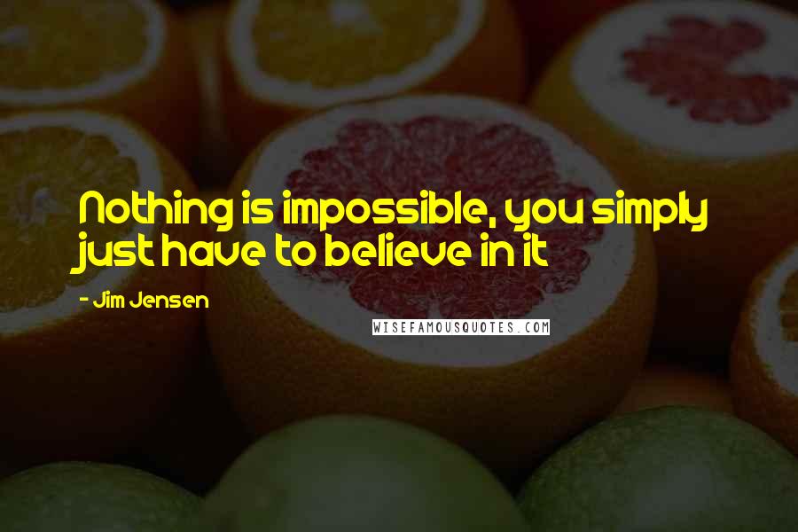 Jim Jensen Quotes: Nothing is impossible, you simply just have to believe in it