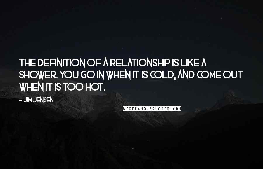 Jim Jensen Quotes: The definition of a relationship is like a shower. You go in when it is cold, and come out when it is too hot.