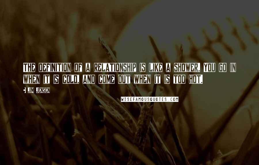 Jim Jensen Quotes: The definition of a relationship is like a shower. You go in when it is cold, and come out when it is too hot.