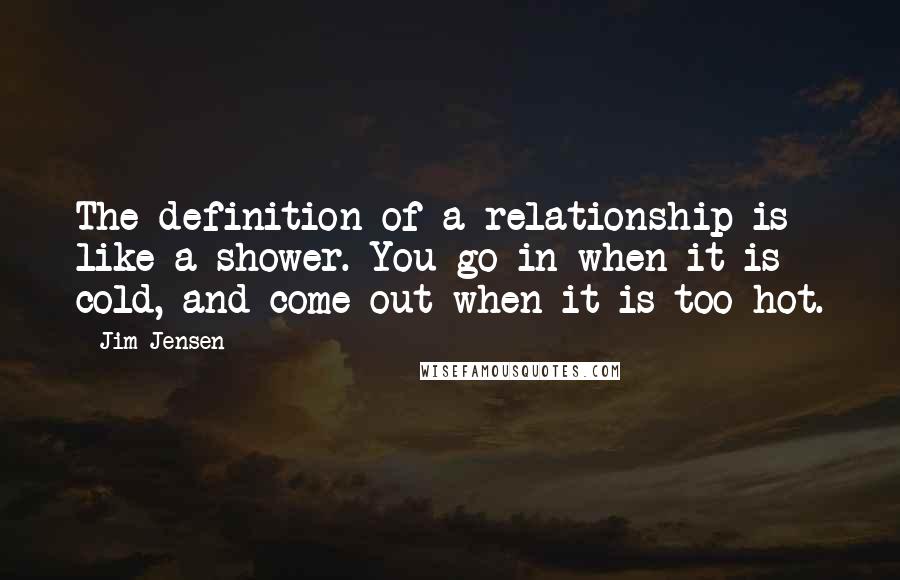 Jim Jensen Quotes: The definition of a relationship is like a shower. You go in when it is cold, and come out when it is too hot.