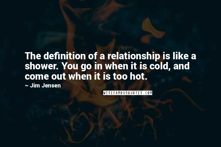 Jim Jensen Quotes: The definition of a relationship is like a shower. You go in when it is cold, and come out when it is too hot.