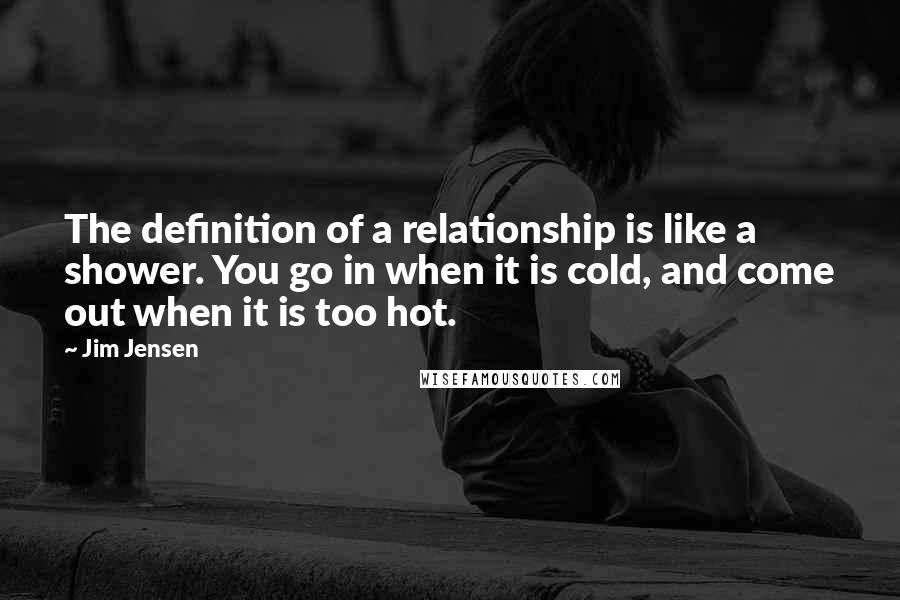 Jim Jensen Quotes: The definition of a relationship is like a shower. You go in when it is cold, and come out when it is too hot.