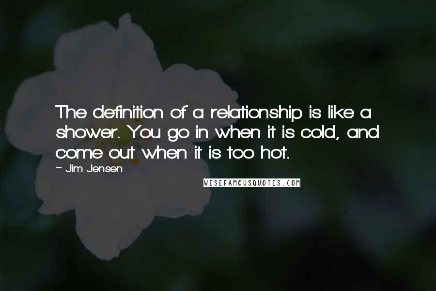 Jim Jensen Quotes: The definition of a relationship is like a shower. You go in when it is cold, and come out when it is too hot.