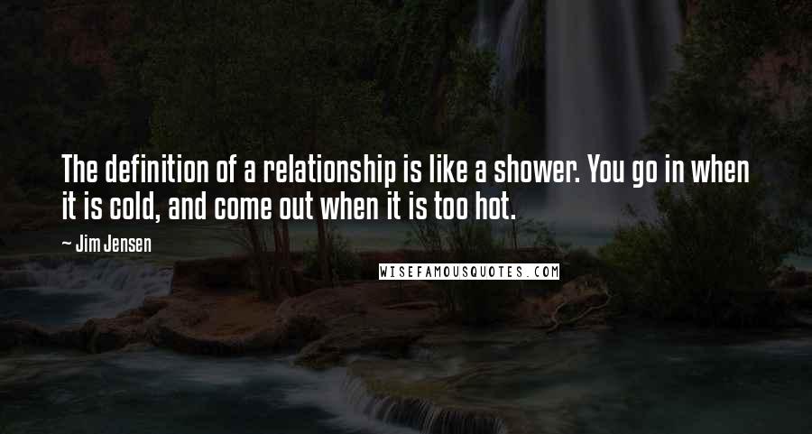 Jim Jensen Quotes: The definition of a relationship is like a shower. You go in when it is cold, and come out when it is too hot.