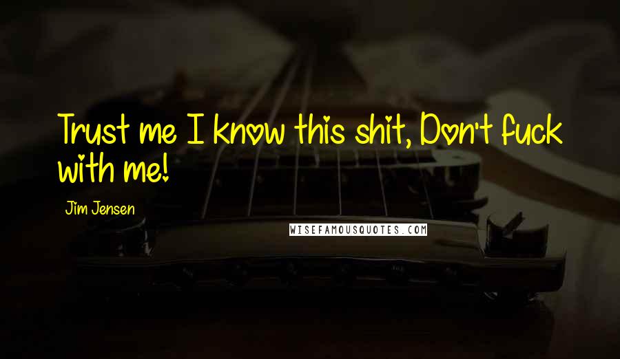 Jim Jensen Quotes: Trust me I know this shit, Don't fuck with me!