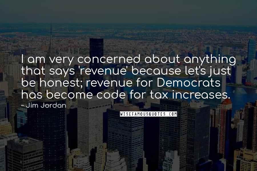 Jim Jordan Quotes: I am very concerned about anything that says 'revenue' because let's just be honest; revenue for Democrats has become code for tax increases.