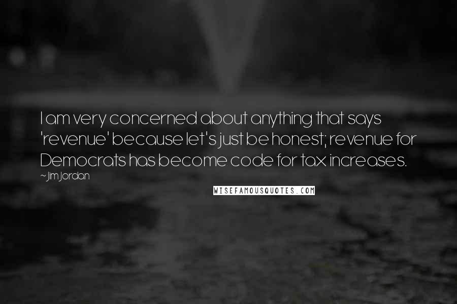Jim Jordan Quotes: I am very concerned about anything that says 'revenue' because let's just be honest; revenue for Democrats has become code for tax increases.