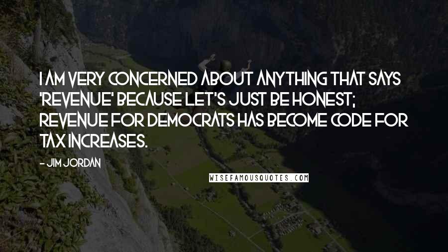 Jim Jordan Quotes: I am very concerned about anything that says 'revenue' because let's just be honest; revenue for Democrats has become code for tax increases.