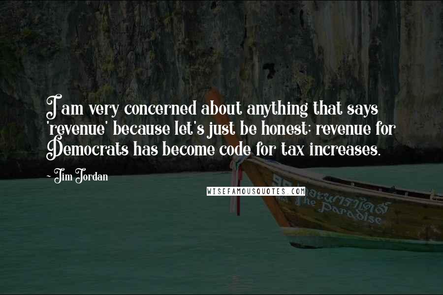 Jim Jordan Quotes: I am very concerned about anything that says 'revenue' because let's just be honest; revenue for Democrats has become code for tax increases.