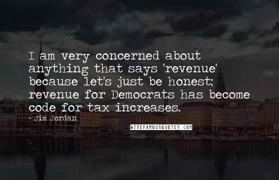 Jim Jordan Quotes: I am very concerned about anything that says 'revenue' because let's just be honest; revenue for Democrats has become code for tax increases.