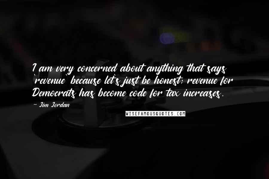 Jim Jordan Quotes: I am very concerned about anything that says 'revenue' because let's just be honest; revenue for Democrats has become code for tax increases.