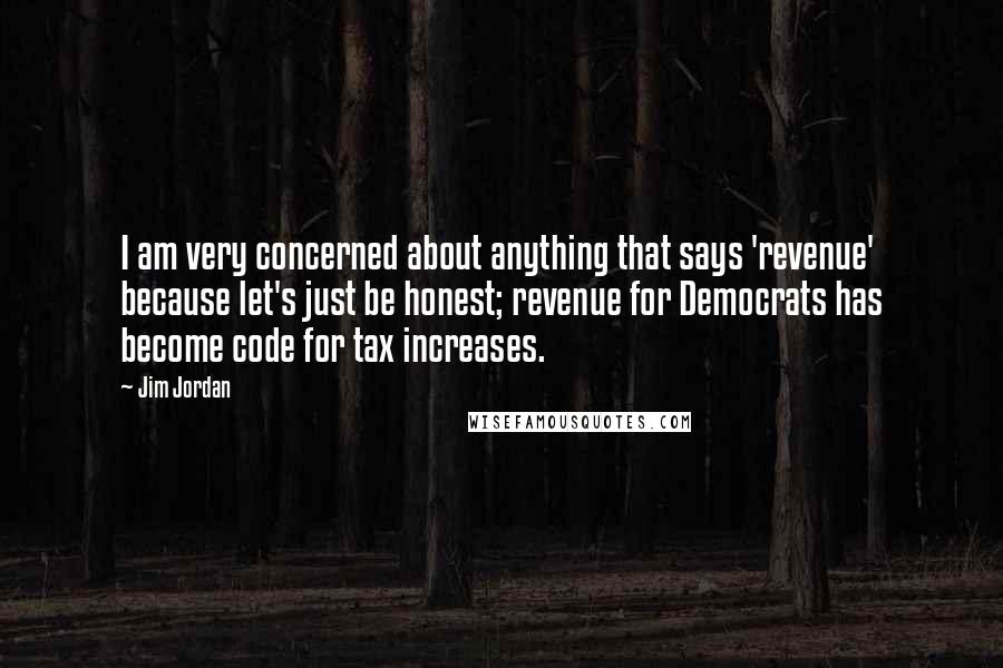 Jim Jordan Quotes: I am very concerned about anything that says 'revenue' because let's just be honest; revenue for Democrats has become code for tax increases.