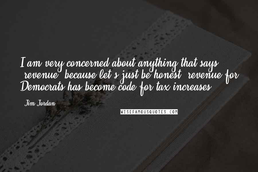 Jim Jordan Quotes: I am very concerned about anything that says 'revenue' because let's just be honest; revenue for Democrats has become code for tax increases.