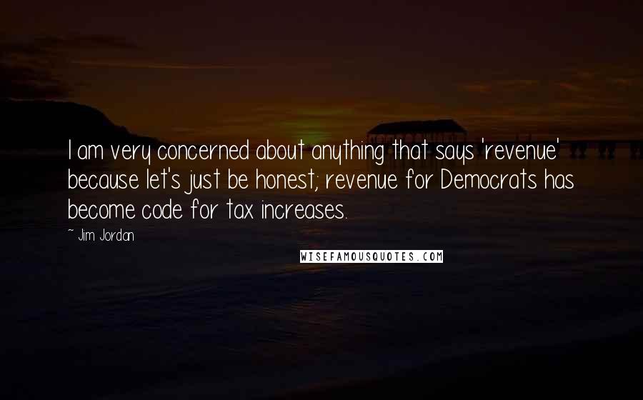 Jim Jordan Quotes: I am very concerned about anything that says 'revenue' because let's just be honest; revenue for Democrats has become code for tax increases.