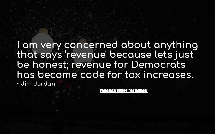 Jim Jordan Quotes: I am very concerned about anything that says 'revenue' because let's just be honest; revenue for Democrats has become code for tax increases.