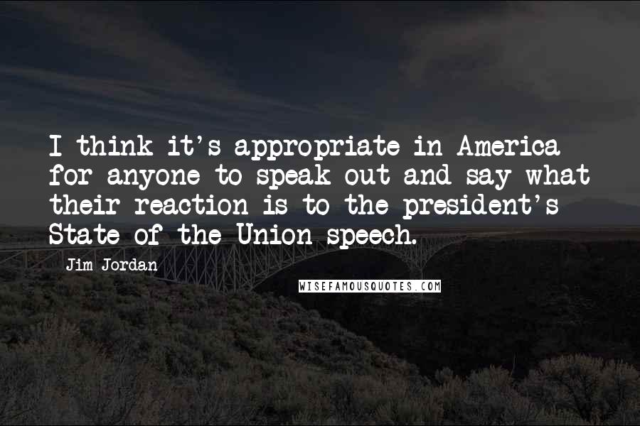 Jim Jordan Quotes: I think it's appropriate in America for anyone to speak out and say what their reaction is to the president's State of the Union speech.