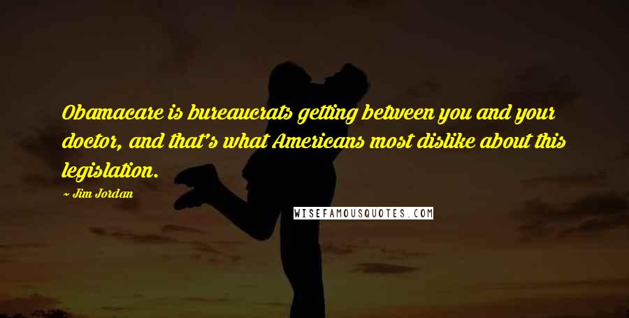 Jim Jordan Quotes: Obamacare is bureaucrats getting between you and your doctor, and that's what Americans most dislike about this legislation.