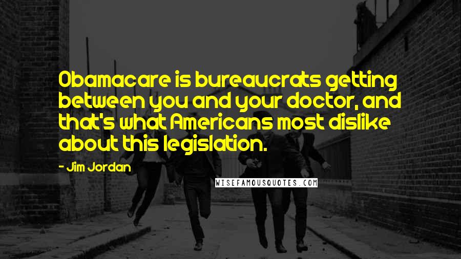 Jim Jordan Quotes: Obamacare is bureaucrats getting between you and your doctor, and that's what Americans most dislike about this legislation.