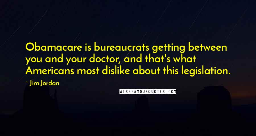 Jim Jordan Quotes: Obamacare is bureaucrats getting between you and your doctor, and that's what Americans most dislike about this legislation.