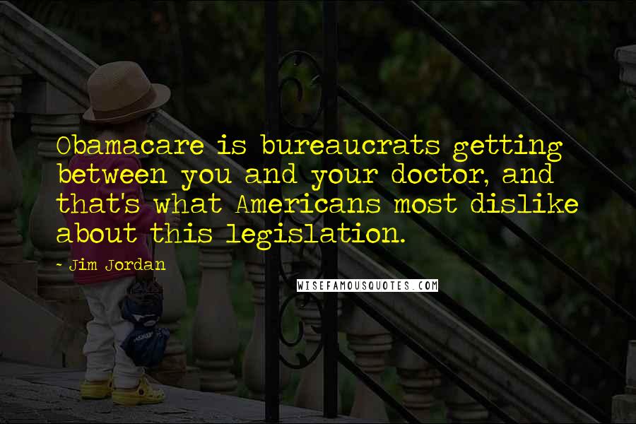 Jim Jordan Quotes: Obamacare is bureaucrats getting between you and your doctor, and that's what Americans most dislike about this legislation.