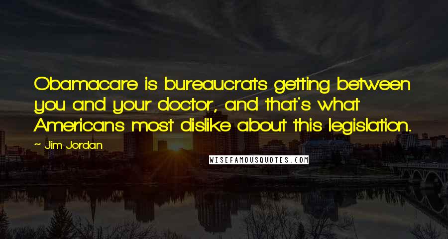 Jim Jordan Quotes: Obamacare is bureaucrats getting between you and your doctor, and that's what Americans most dislike about this legislation.