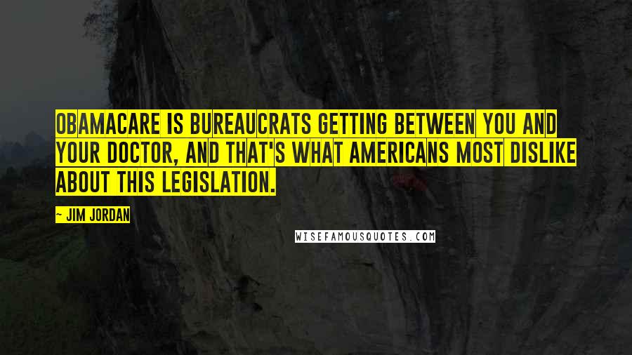 Jim Jordan Quotes: Obamacare is bureaucrats getting between you and your doctor, and that's what Americans most dislike about this legislation.