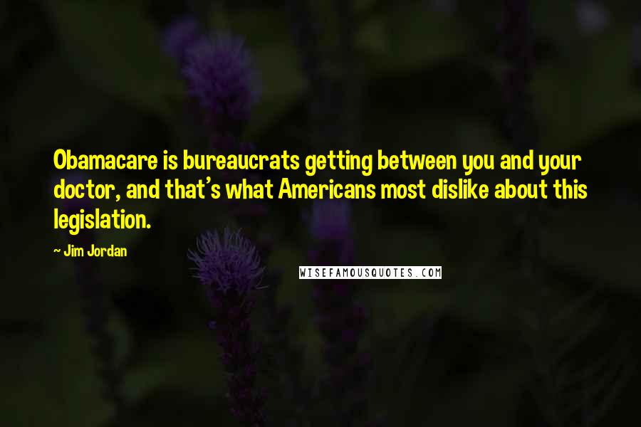 Jim Jordan Quotes: Obamacare is bureaucrats getting between you and your doctor, and that's what Americans most dislike about this legislation.