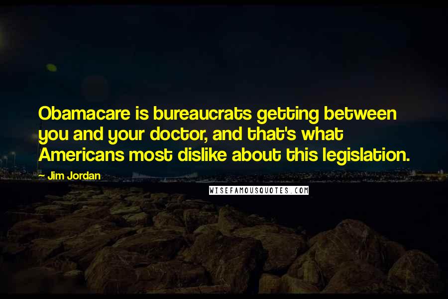 Jim Jordan Quotes: Obamacare is bureaucrats getting between you and your doctor, and that's what Americans most dislike about this legislation.