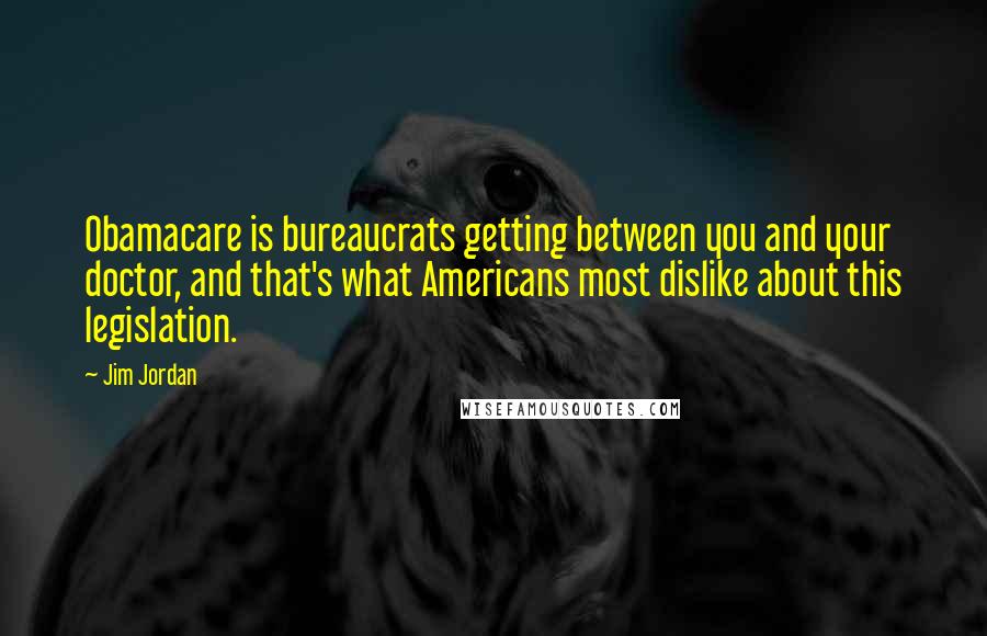 Jim Jordan Quotes: Obamacare is bureaucrats getting between you and your doctor, and that's what Americans most dislike about this legislation.