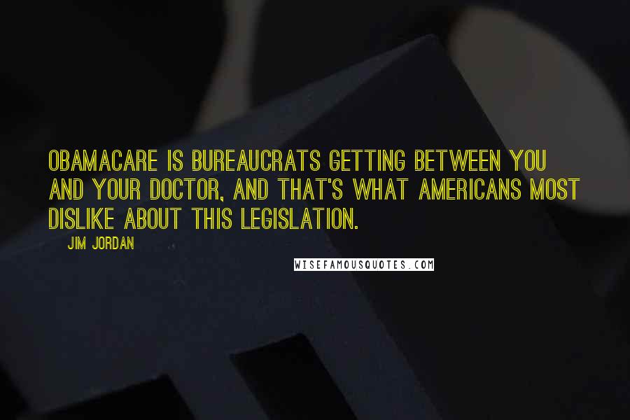 Jim Jordan Quotes: Obamacare is bureaucrats getting between you and your doctor, and that's what Americans most dislike about this legislation.