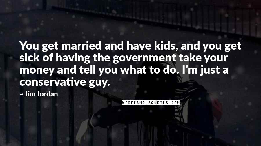 Jim Jordan Quotes: You get married and have kids, and you get sick of having the government take your money and tell you what to do. I'm just a conservative guy.