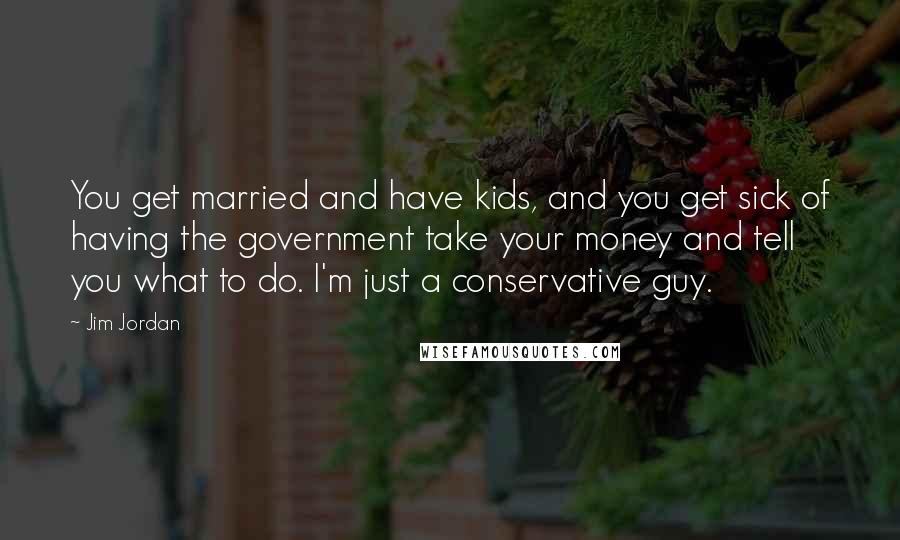 Jim Jordan Quotes: You get married and have kids, and you get sick of having the government take your money and tell you what to do. I'm just a conservative guy.