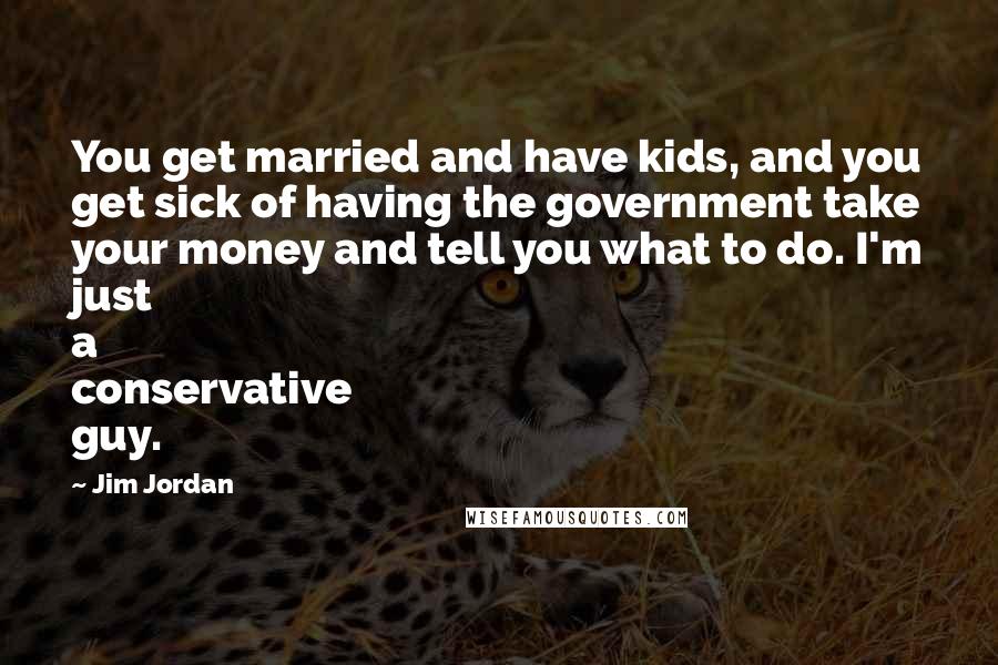 Jim Jordan Quotes: You get married and have kids, and you get sick of having the government take your money and tell you what to do. I'm just a conservative guy.