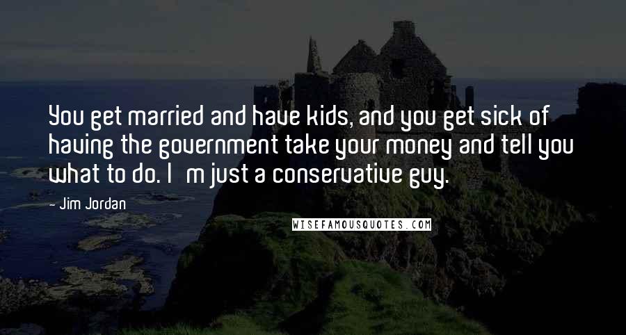 Jim Jordan Quotes: You get married and have kids, and you get sick of having the government take your money and tell you what to do. I'm just a conservative guy.