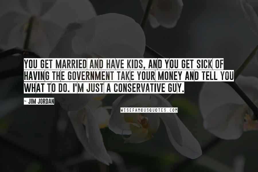 Jim Jordan Quotes: You get married and have kids, and you get sick of having the government take your money and tell you what to do. I'm just a conservative guy.