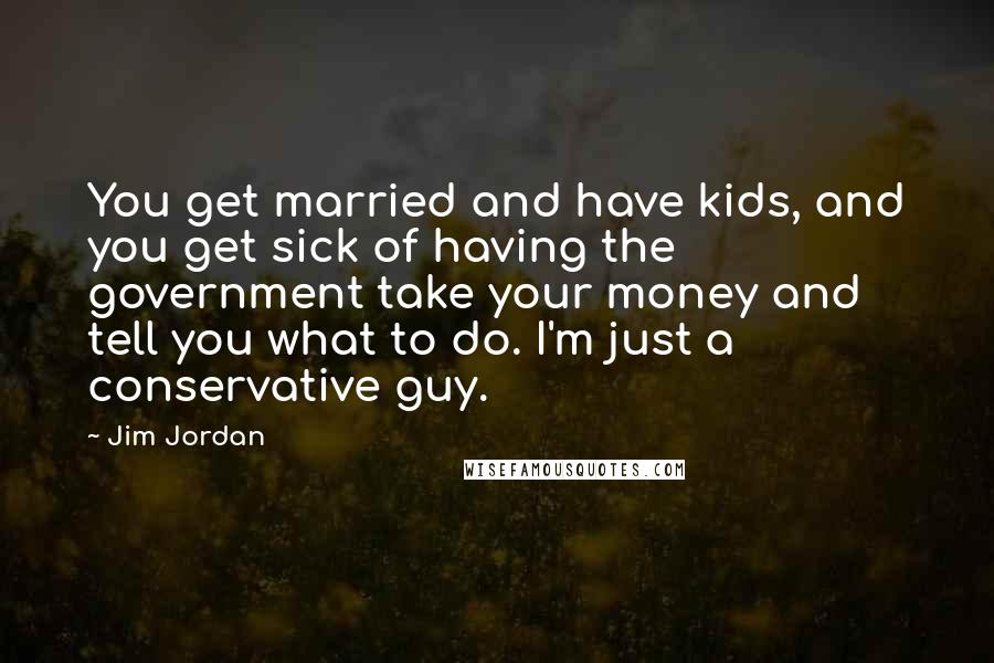 Jim Jordan Quotes: You get married and have kids, and you get sick of having the government take your money and tell you what to do. I'm just a conservative guy.