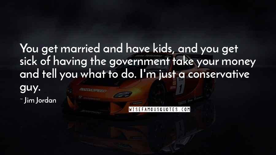 Jim Jordan Quotes: You get married and have kids, and you get sick of having the government take your money and tell you what to do. I'm just a conservative guy.