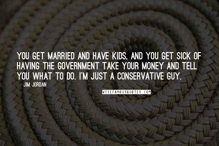 Jim Jordan Quotes: You get married and have kids, and you get sick of having the government take your money and tell you what to do. I'm just a conservative guy.