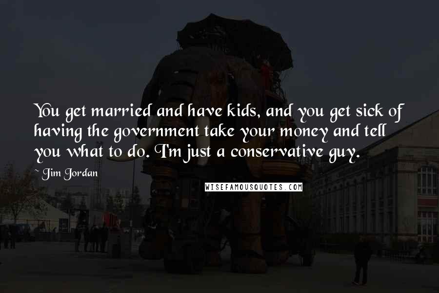 Jim Jordan Quotes: You get married and have kids, and you get sick of having the government take your money and tell you what to do. I'm just a conservative guy.